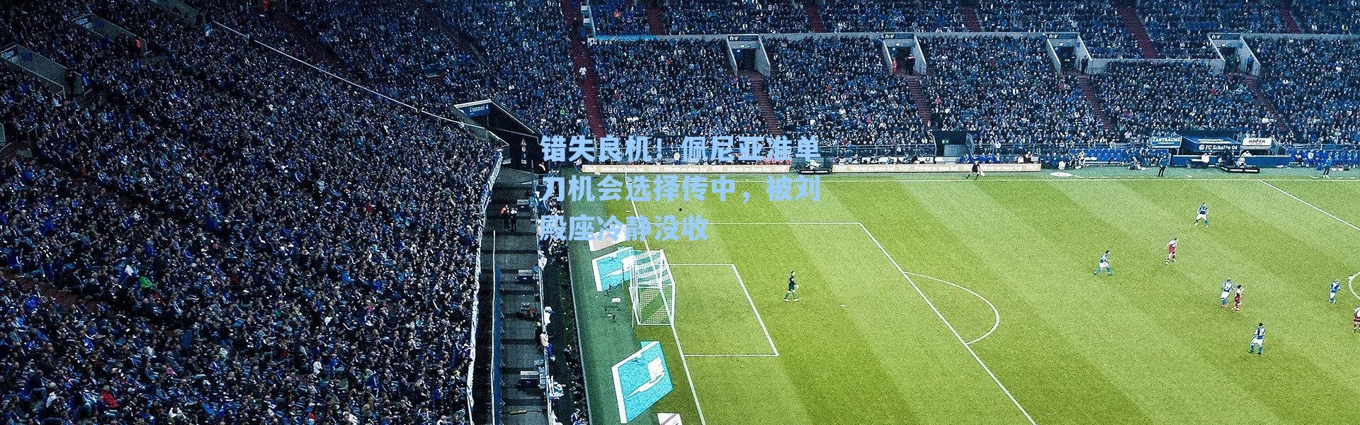 错失良机!佩尼亚准单刀机会选择传中,被刘殿座冷静没收