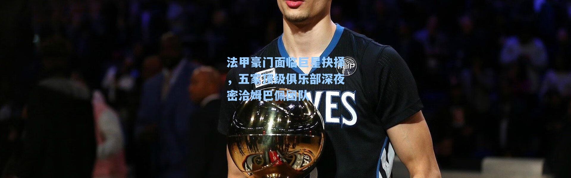 法甲豪门面临巨星抉择,五家顶级俱乐部深夜密洽姆巴佩团队