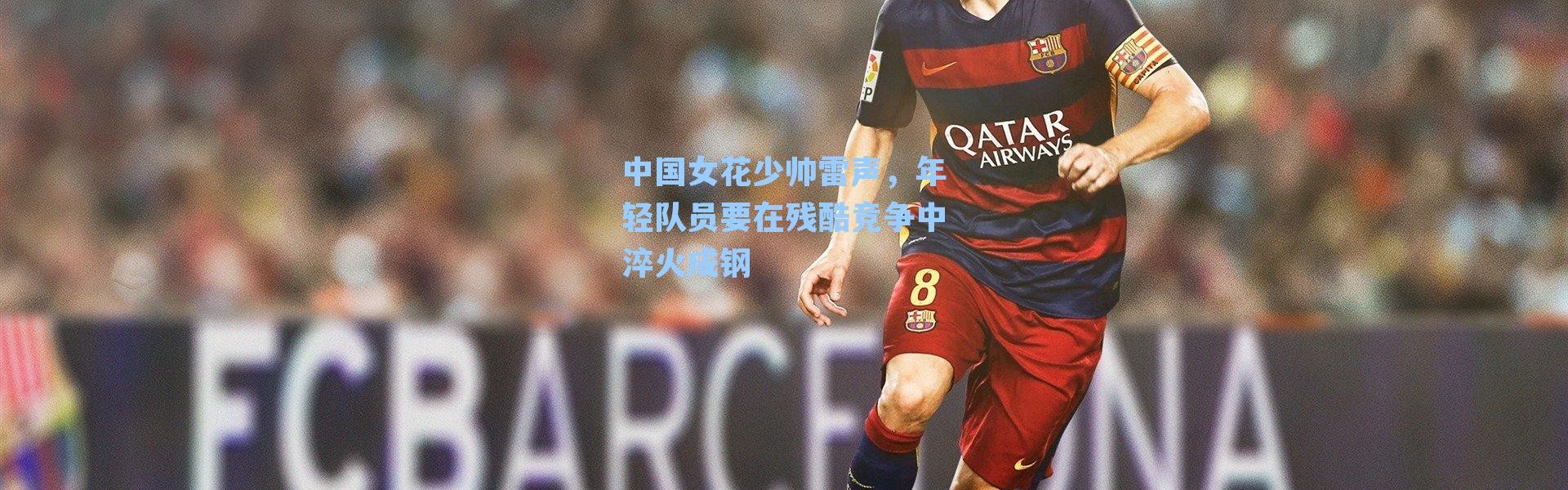 中国女花少帅雷声,年轻队员要在残酷竞争中淬火成钢