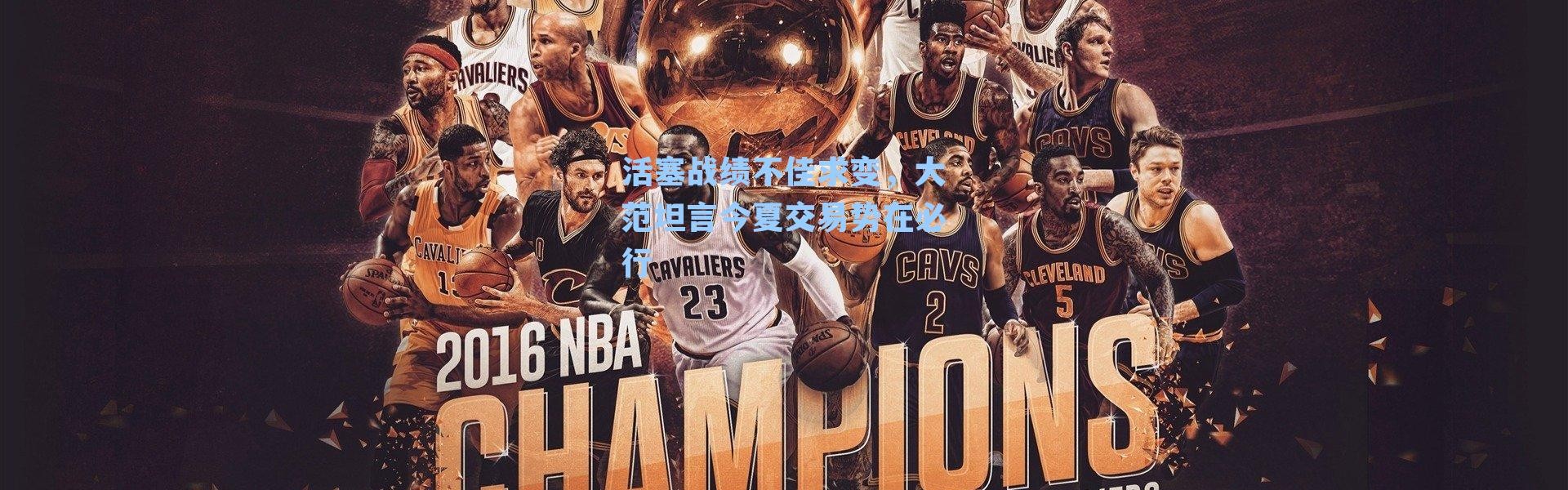 活塞战绩不佳求变,大范坦言今夏交易势在必行