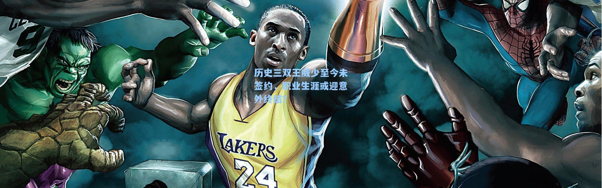 历史三双王威少至今未签约,职业生涯或迎意外终结?