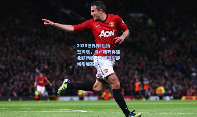 2026世界杯I组抽签揭晓，高卢雄鸡再遇北欧劲旅，非洲冠军静候附加赛黑马