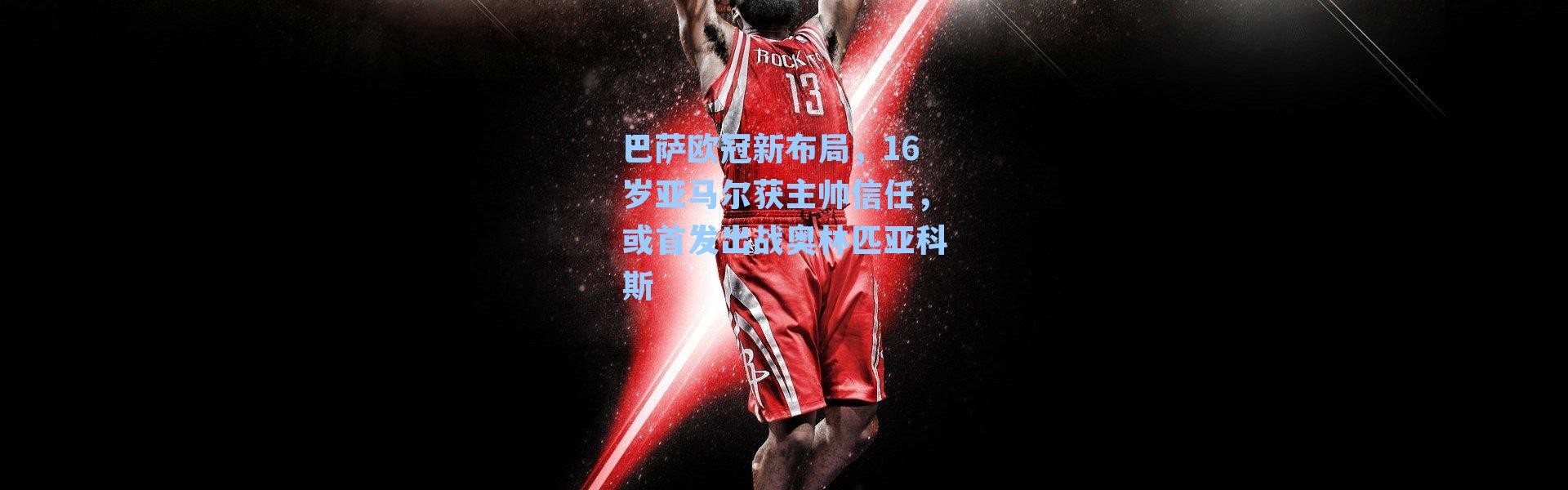 巴萨欧冠新布局，16岁亚马尔获主帅信任，或首发出战奥林匹亚科斯