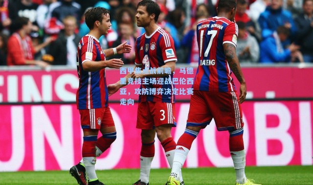 西甲焦点战前瞻，马德里竞技主场迎战巴伦西亚，攻防博弈决定比赛走向