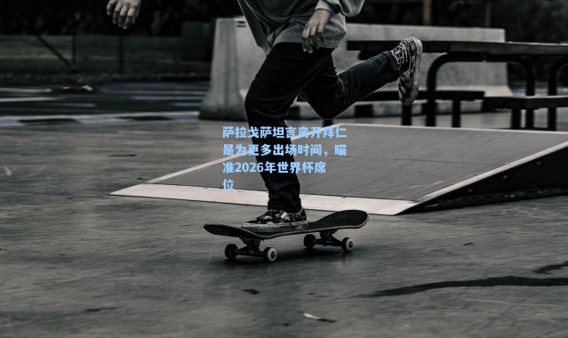 萨拉戈萨坦言离开拜仁是为更多出场时间,瞄准2026年世界杯席位