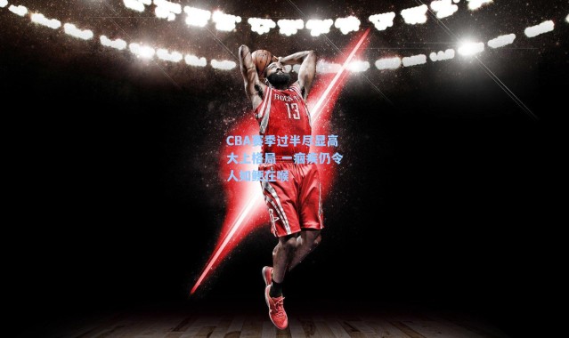 CBA赛季过半尽显高大上格局 一痼疾仍令人如鲠在喉