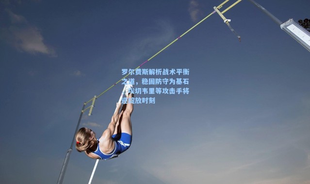 罗尔费斯解析战术平衡之道，稳固防守为基石，埃切韦里等攻击手将迎绽放时刻