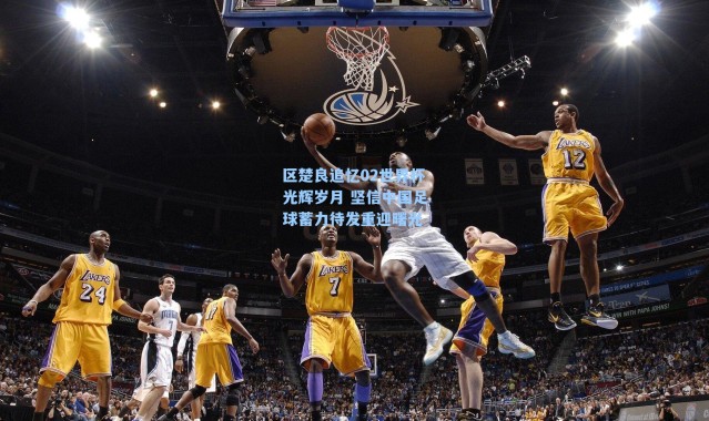 区楚良追忆02世界杯光辉岁月 坚信中国足球蓄力待发重迎曙光