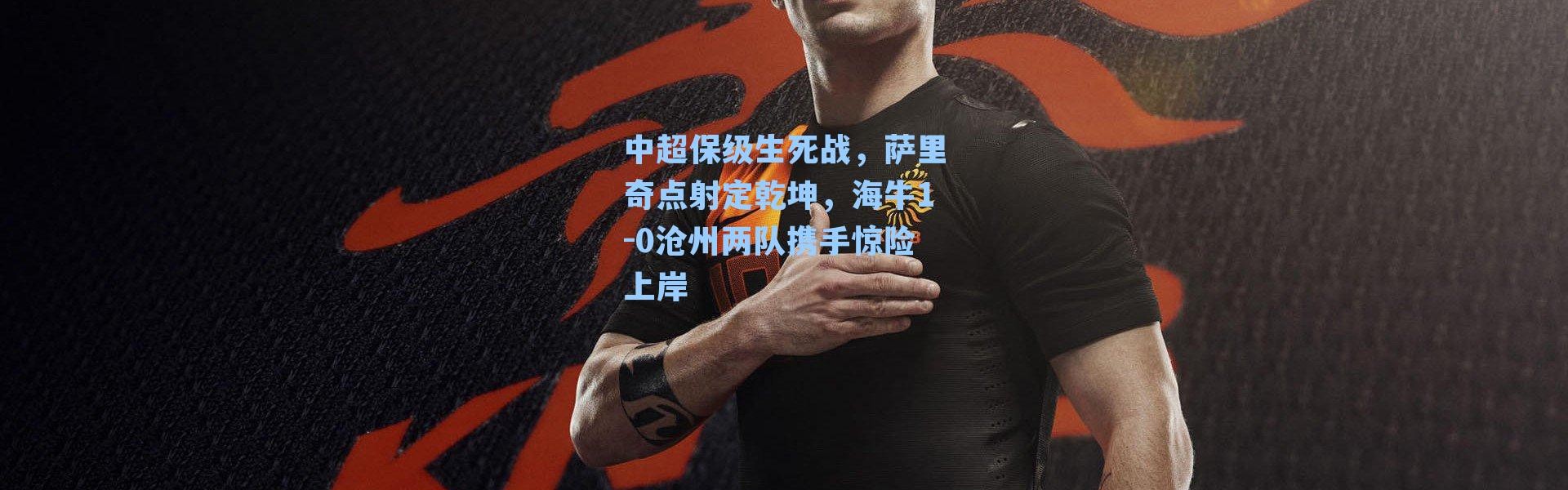 中超保级生死战，萨里奇点射定乾坤，海牛1-0沧州两队携手惊险上岸