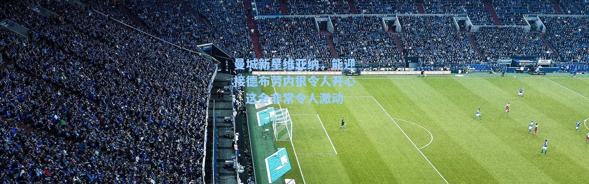 曼城新星维亚纳,能迎接德布劳内很令人开心,这会非常令人激动