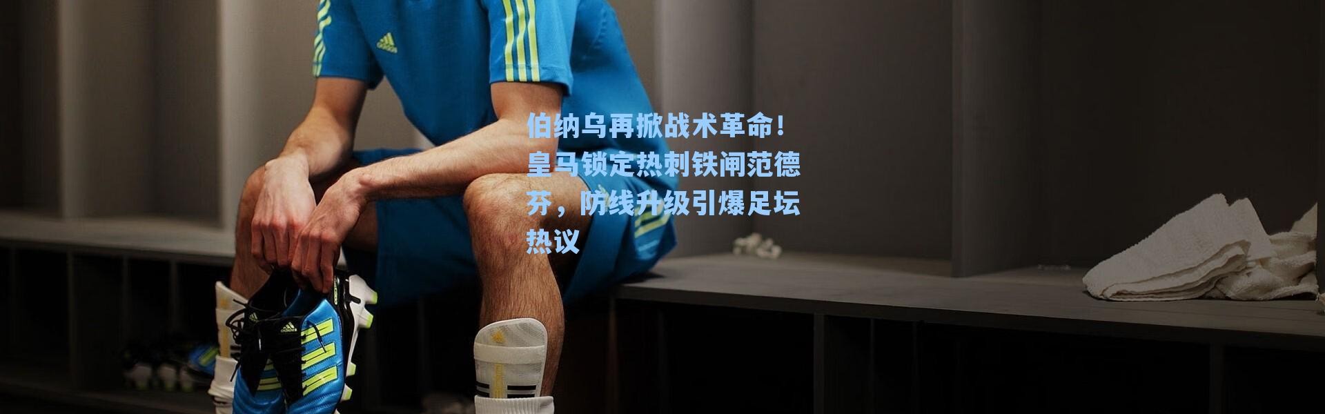 伯纳乌再掀战术革命！皇马锁定热刺铁闸范德芬，防线升级引爆足坛热议