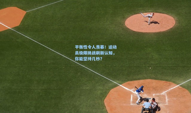 平衡性令人羡慕!运动员极限挑战刷新认知,你能坚持几秒?