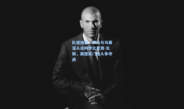 队报独家，罗马与马赛深入谈判罗比尼奥-瓦斯，英德豪门加入争夺战