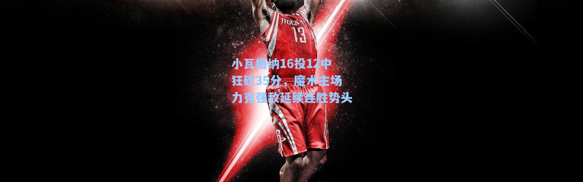 小瓦格纳16投12中狂砍35分，魔术主场力克强敌延续连胜势头
