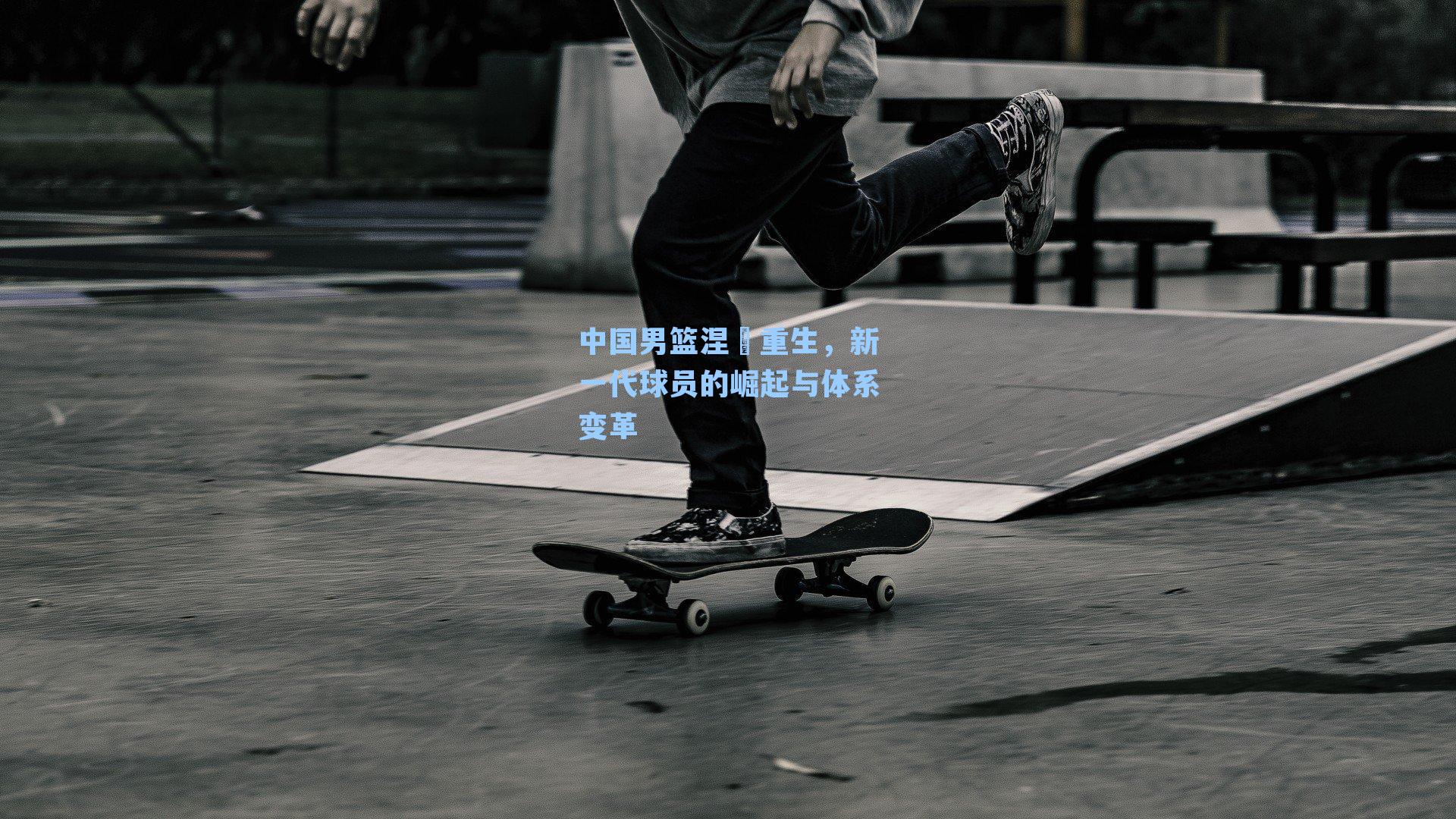 中国男篮涅槃重生,新一代球员的崛起与体系变革