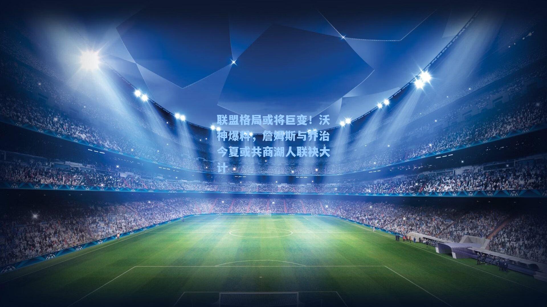 联盟格局或将巨变!沃神爆料,詹姆斯与乔治今夏或共商湖人联袂大计
