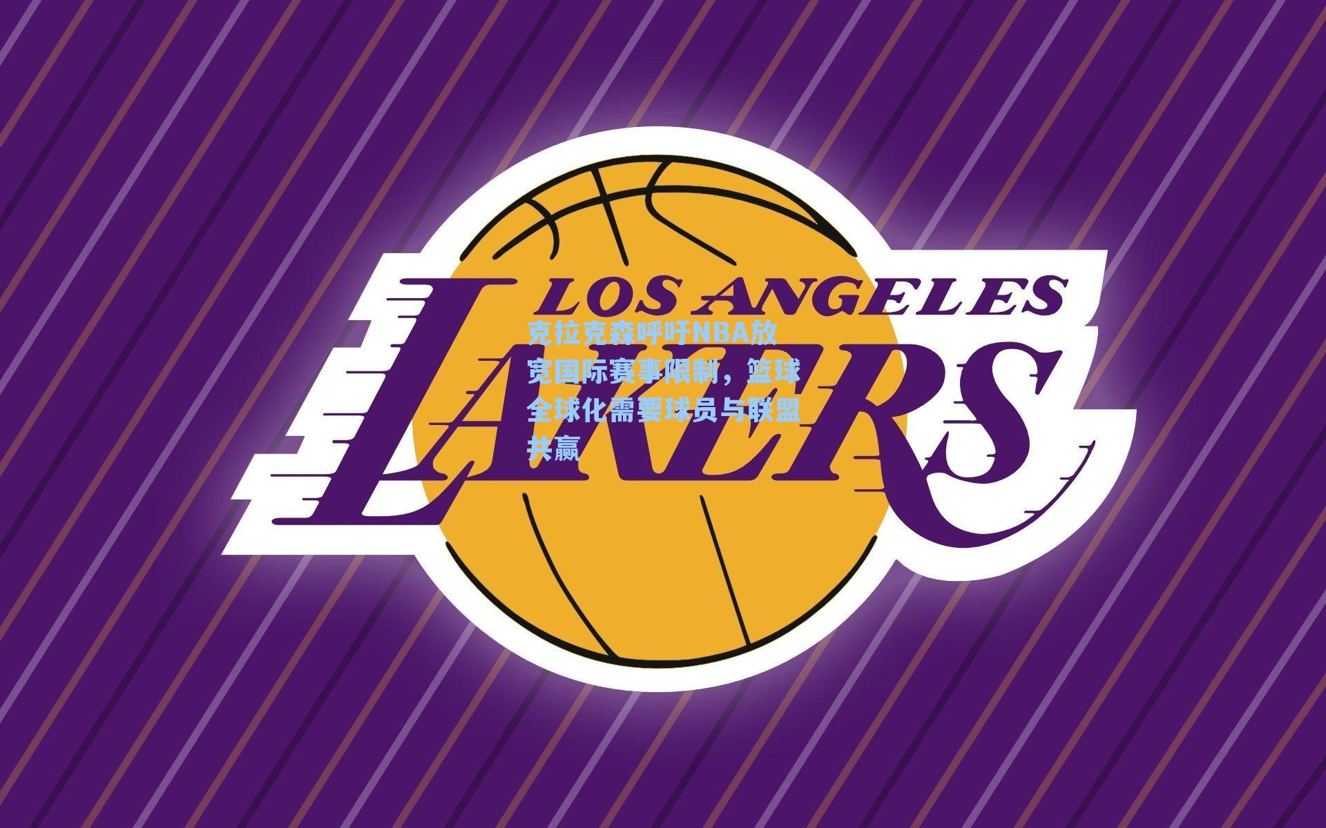 克拉克森呼吁NBA放宽国际赛事限制,篮球全球化需要球员与联盟共赢