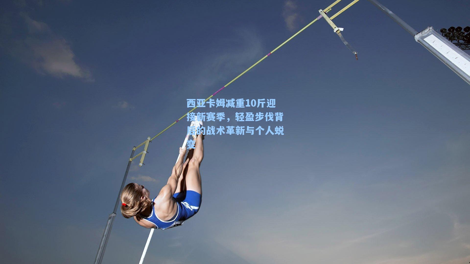 西亚卡姆减重10斤迎接新赛季,轻盈步伐背后的战术革新与个人蜕变