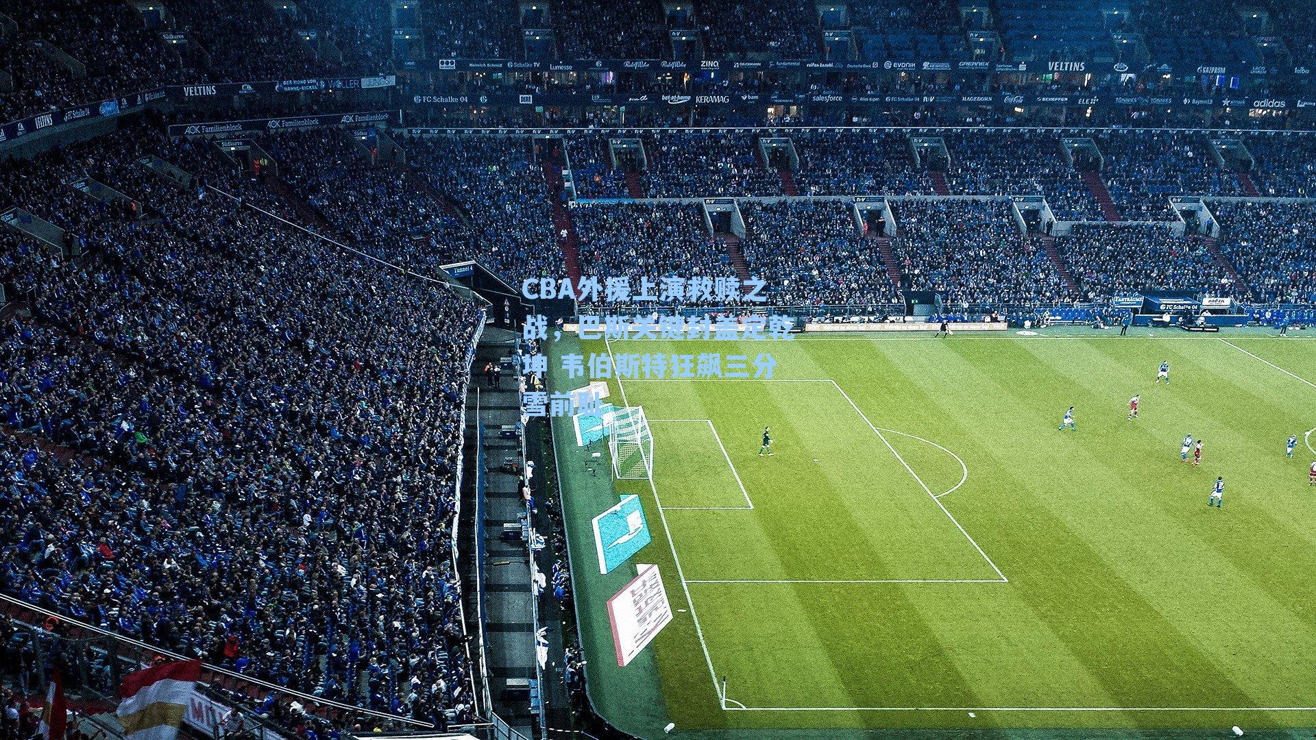 CBA外援上演救赎之战,巴斯关键封盖定乾坤 韦伯斯特狂飙三分雪前耻