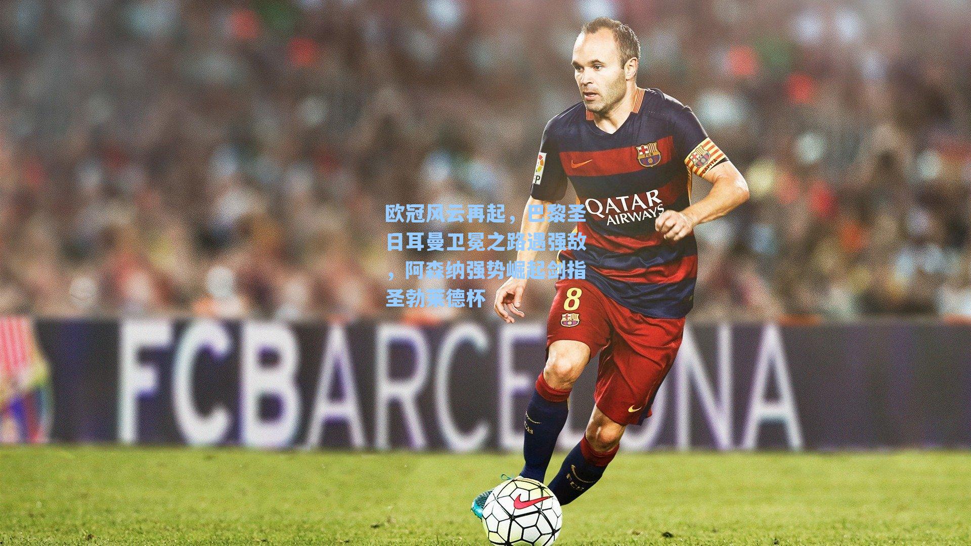 欧冠风云再起,巴黎圣日耳曼卫冕之路遇强敌,阿森纳强势崛起剑指圣勃莱德杯