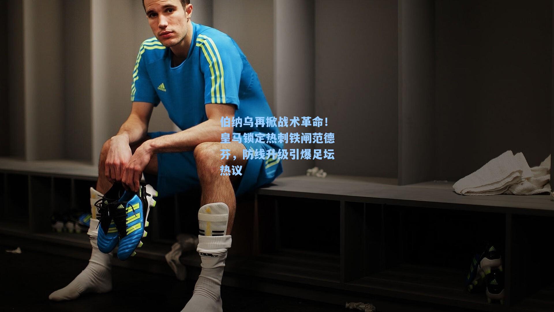 伯纳乌再掀战术革命！皇马锁定热刺铁闸范德芬，防线升级引爆足坛热议