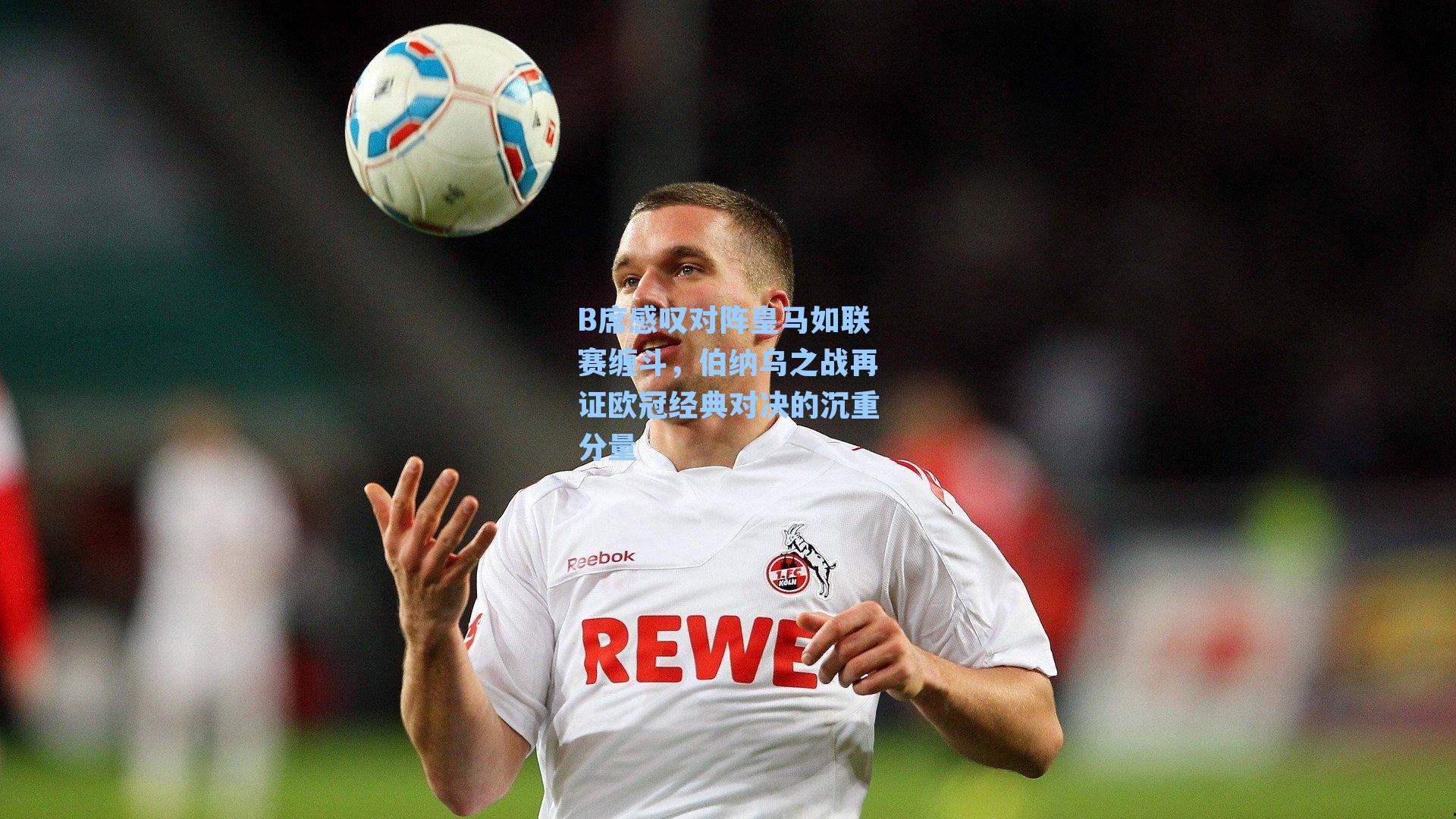 B席感叹对阵皇马如联赛缠斗，伯纳乌之战再证欧冠经典对决的沉重分量