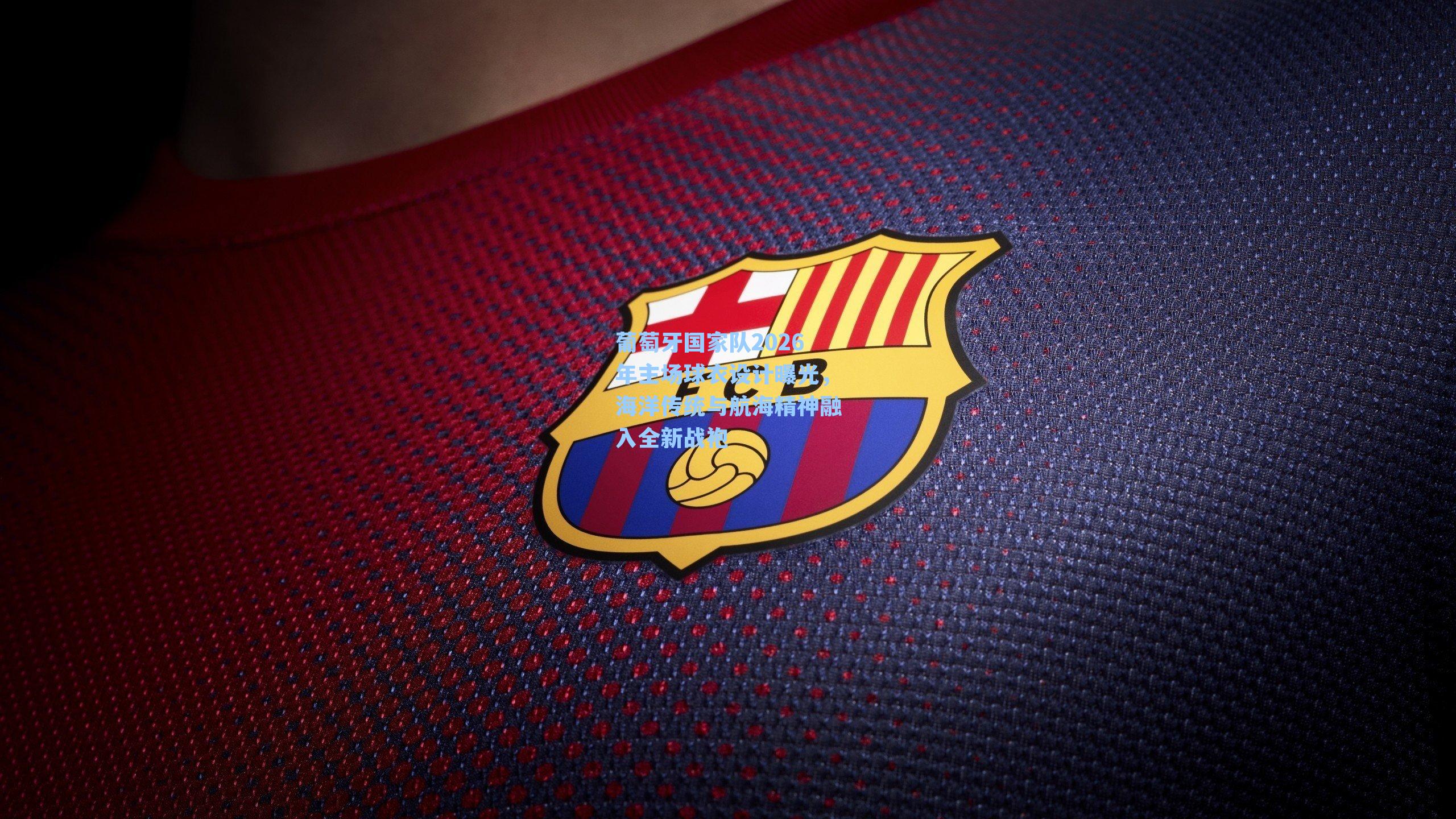 葡萄牙国家队2026年主场球衣设计曝光，海洋传统与航海精神融入全新战袍