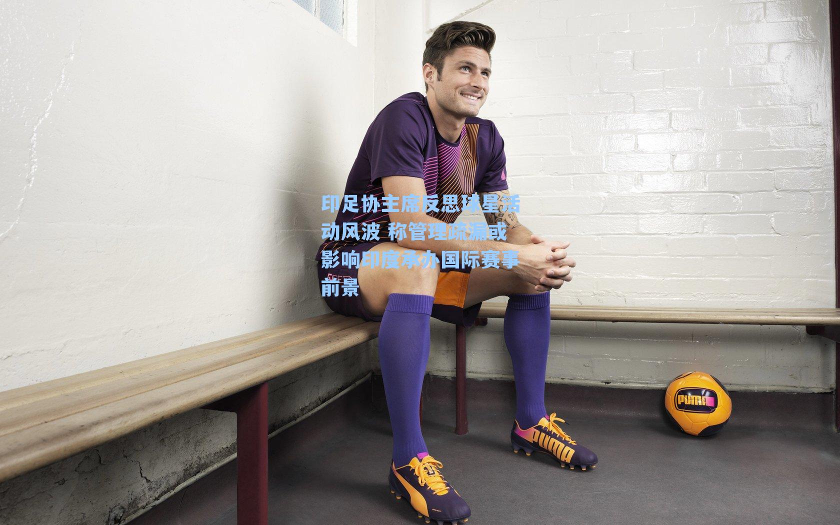 印足协主席反思球星活动风波 称管理疏漏或影响印度承办国际赛事前景