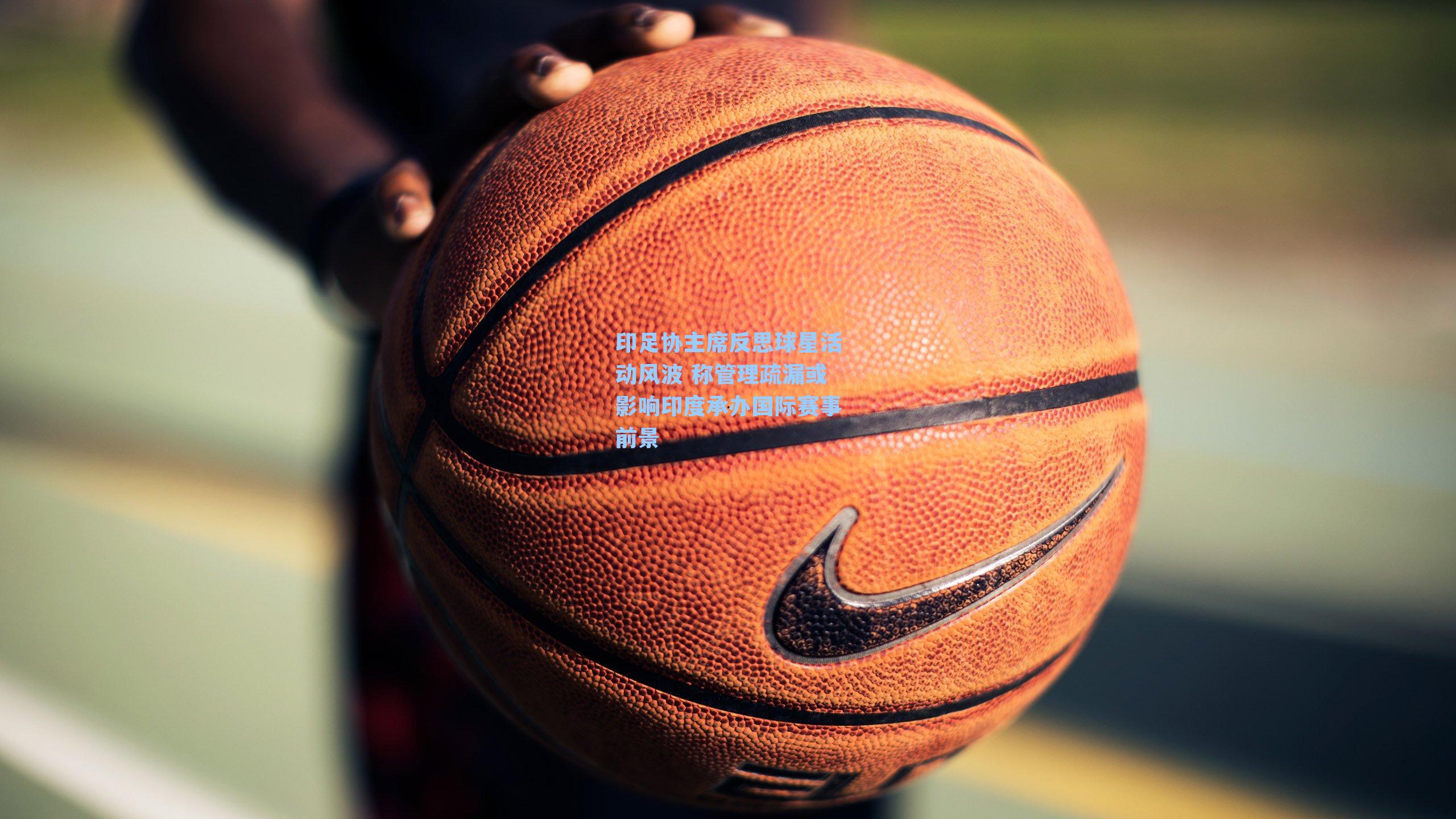 印足协主席反思球星活动风波 称管理疏漏或影响印度承办国际赛事前景