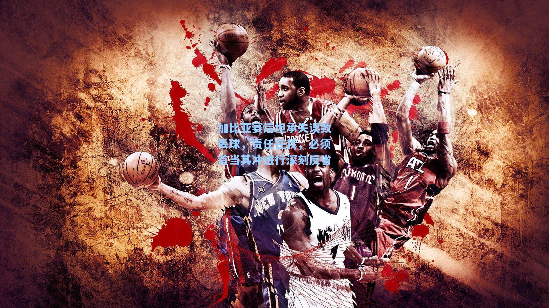 加比亚赛后坦承失误致丢球，责任在我，必须首当其冲进行深刻反省